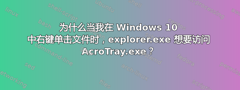 为什么当我在 Windows 10 中右键单击文件时，explorer.exe 想要访问 AcroTray.exe？