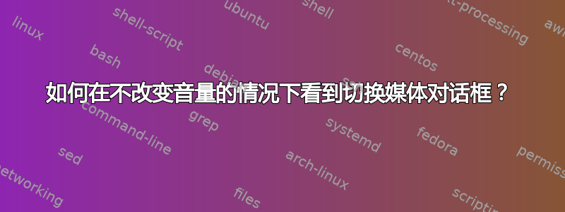 如何在不改变音量的情况下看到切换媒体对话框？