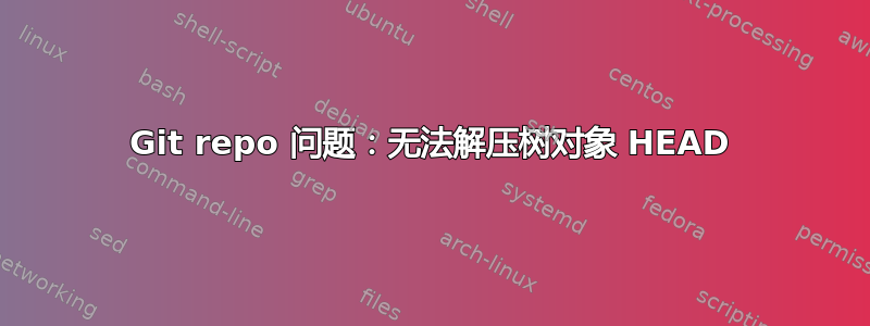 Git repo 问题：无法解压树对象 HEAD