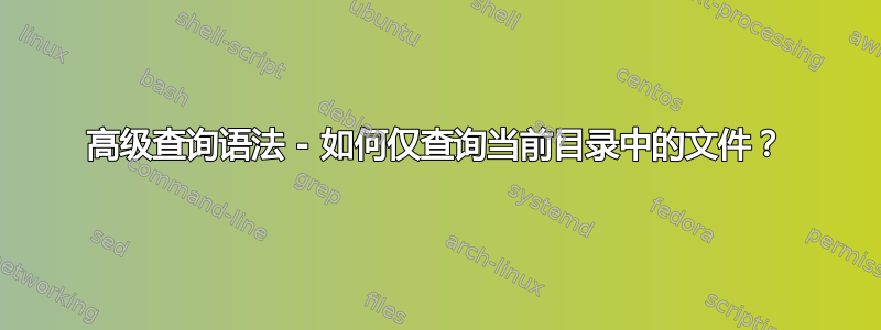 高级查询语法 - 如何仅查询当前目录中的文件？