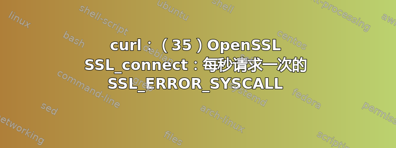 curl：（35）OpenSSL SSL_connect：每秒请求一次的 SSL_ERROR_SYSCALL