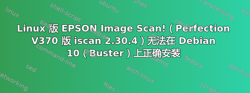 Linux 版 EPSON Image Scan!（Perfection V370 版 iscan 2.30.4）无法在 Debian 10（Buster）上正确安装