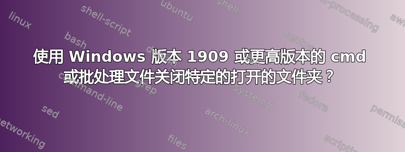 使用 Windows 版本 1909 或更高版本的 cmd 或批处理文件关闭特定的打开的文件夹？