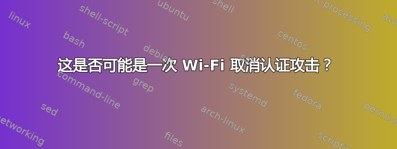 这是否可能是一次 Wi-Fi 取消认证攻击？