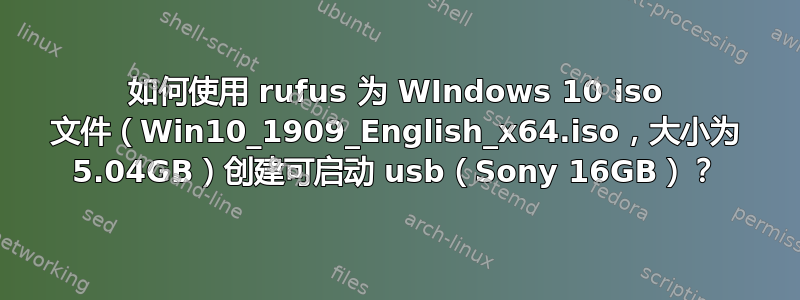 如何使用 rufus 为 WIndows 10 iso 文件（Win10_1909_English_x64.iso，大小为 5.04GB）创建可启动 usb（Sony 16GB）？