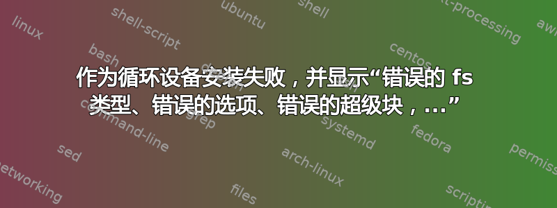 作为循环设备安装失败，并显示“错误的 fs 类型、错误的选项、错误的超级块，...”