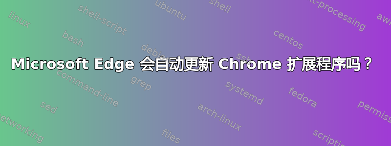 Microsoft Edge 会自动更新 Chrome 扩展程序吗？