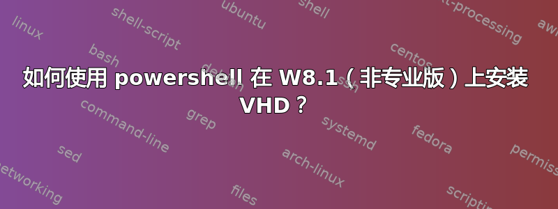 如何使用 powershell 在 W8.1（非专业版）上安装 VHD？