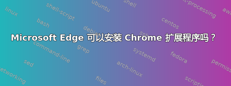 Microsoft Edge 可以安装 Chrome 扩展程序吗？