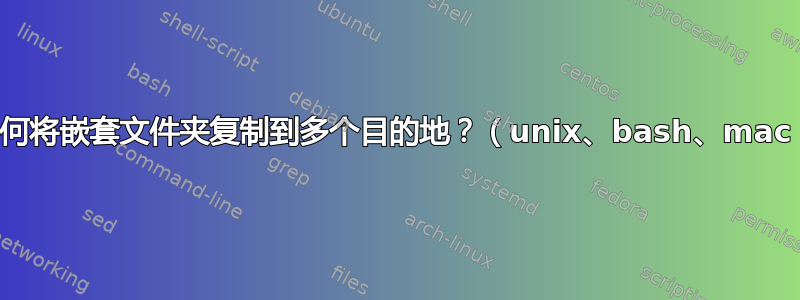 如何将嵌套文件夹复制到多个目的地？（unix、bash、mac）