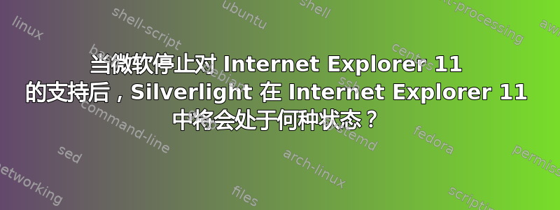 当微软停止对 Internet Explorer 11 的支持后，Silverlight 在 Internet Explorer 11 中将会处于何种状态？