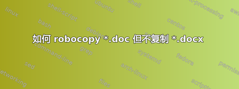 如何 robocopy *.doc 但不复制 *.docx