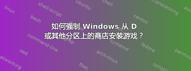 如何强制 Windows 从 D 或其他分区上的商店安装游戏？