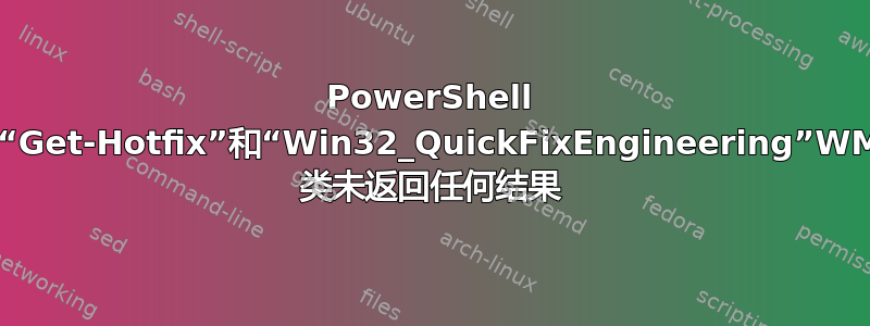 PowerShell 的“Get-Hotfix”和“Win32_QuickFixEngineering”WMI 类未返回任何结果