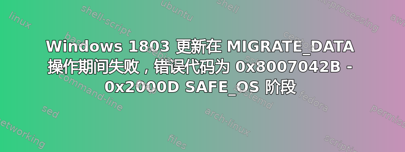 Windows 1803 更新在 MIGRATE_DATA 操作期间失败，错误代码为 0x8007042B - 0x2000D SAFE_OS 阶段