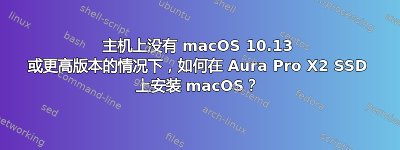 主机上没有 macOS 10.13 或更高版本的情况下，如何在 Aura Pro X2 SSD 上安装 macOS？