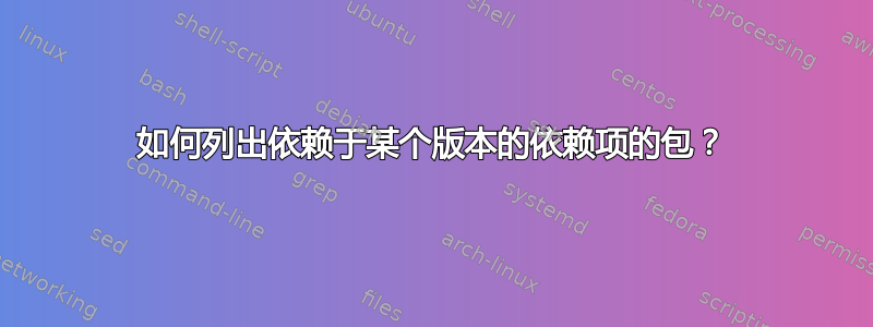 如何列出依赖于某个版本的依赖项的包？