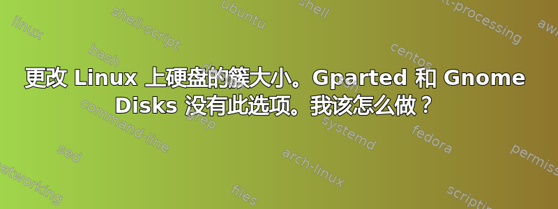 更改 Linux 上硬盘的簇大小。Gparted 和 Gnome Disks 没有此选项。我该怎么做？