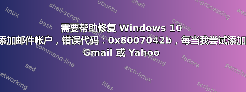 需要帮助修复 Windows 10 添加邮件帐户，错误代码：0x8007042b，每当我尝试添加 Gmail 或 Yahoo