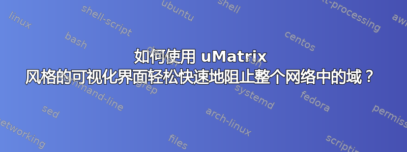 如何使用 uMatrix 风格的可视化界面轻松快速地阻止整个网络中的域？