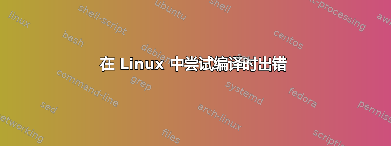 在 Linux 中尝试编译时出错