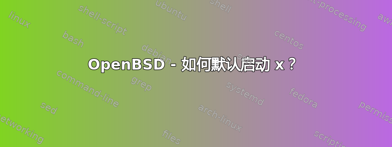 OpenBSD - 如何默认启动 x？