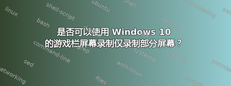 是否可以使用 Windows 10 的游戏栏屏幕录制仅录制部分屏幕？