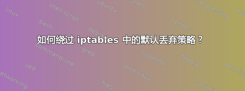 如何绕过 iptables 中的默认丢弃策略？