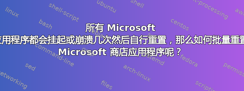 所有 Microsoft 商店应用程序都会挂起或崩溃几次然后自行重置，那么如何批量重置所有 Microsoft 商店应用程序呢？