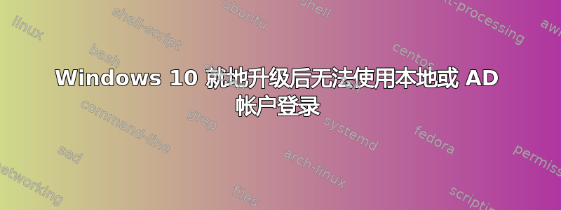 Windows 10 就地升级后无法使用本地或 AD 帐户登录