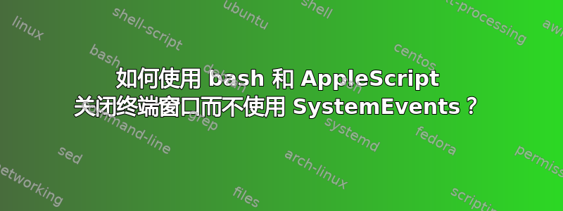 如何使用 bash 和 AppleScript 关闭终端窗口而不使用 SystemEvents？