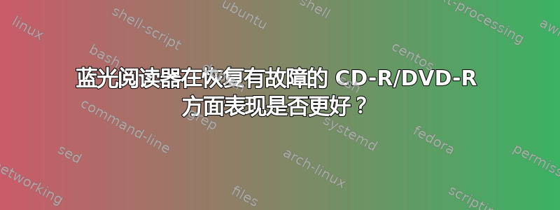 蓝光阅读器在恢复有故障的 CD-R/DVD-R 方面表现是否更好？