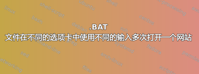 .BAT 文件在不同的选项卡中使用不同的输入多次打开一个网站