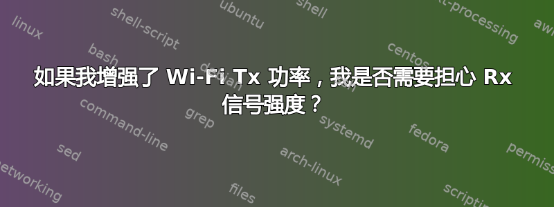 如果我增强了 Wi-Fi Tx 功率，我是否需要担心 Rx 信号强度？