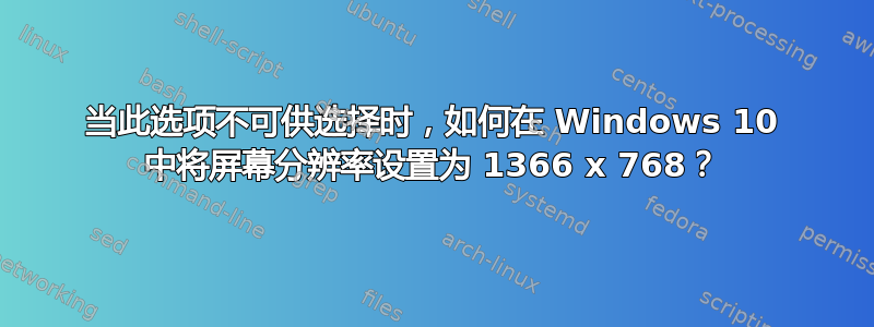 当此选项不可供选择时，如何在 Windows 10 中将屏幕分辨率设置为 1366 x 768？