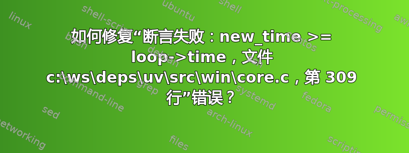 如何修复“断言失败：new_time >= loop->time，文件 c:\ws\deps\uv\src\win\core.c，第 309 行”错误？