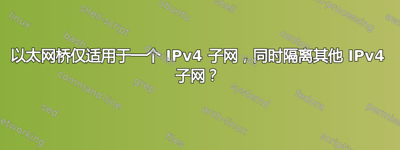 以太网桥仅适用于一个 IPv4 子网，同时隔离其他 IPv4 子网？