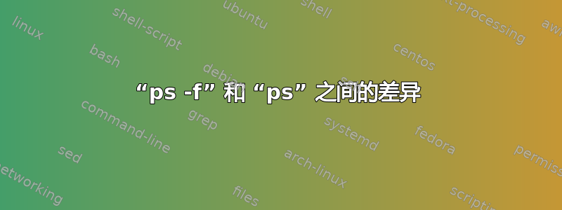 “ps -f” 和 “ps” 之间的差异