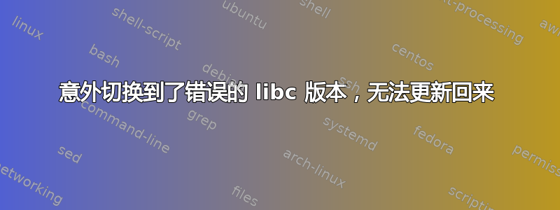 意外切换到了错误的 libc 版本，无法更新回来