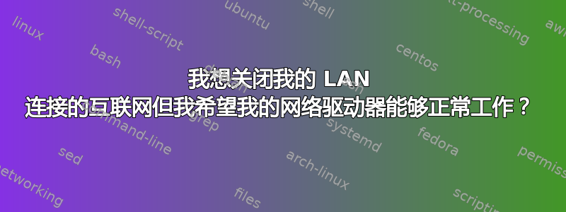 我想关闭我的 LAN 连接的互联网但我希望我的网络驱动器能够正常工作？