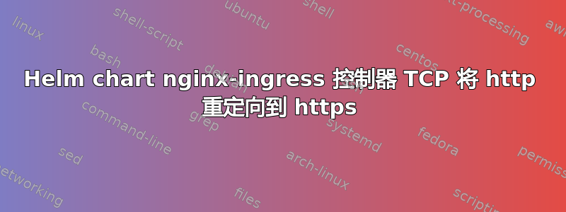 Helm chart nginx-ingress 控制器 TCP 将 http 重定向到 https