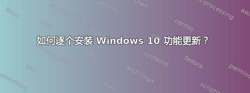 如何逐个安装 Windows 10 功能更新？