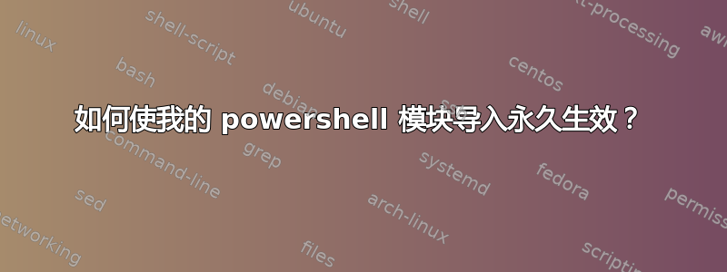 如何使我的 powershell 模块导入永久生效？