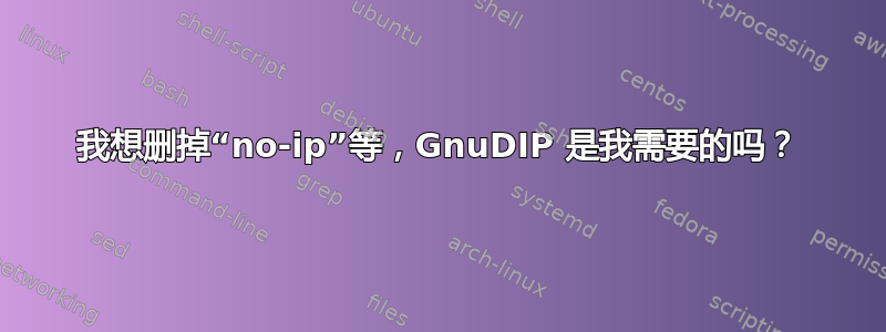 我想删掉“no-ip”等，GnuDIP ​​是我需要的吗？