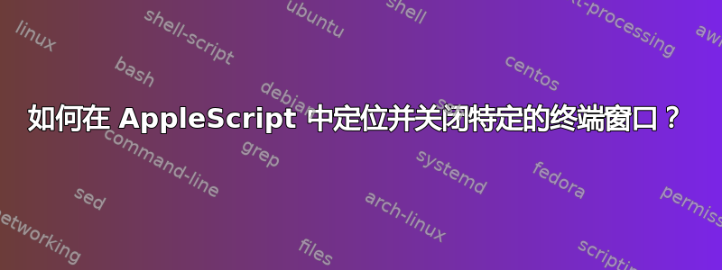 如何在 AppleScript 中定位并关闭特定的终端窗口？