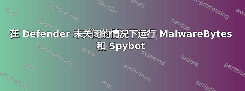 在 Defender 未关闭的情况下运行 MalwareBytes 和 Spybot