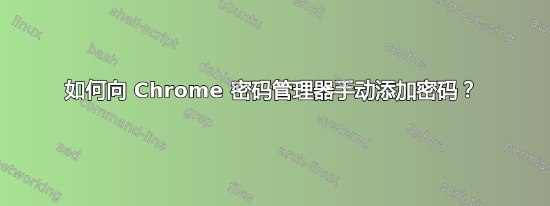 如何向 Chrome 密码管理器手动添加密码？