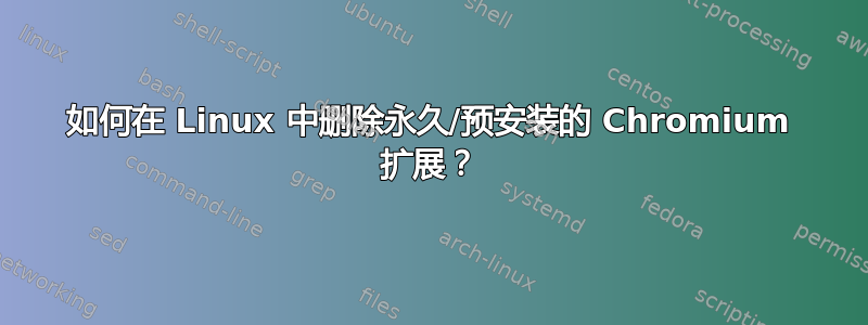 如何在 Linux 中删除永久/预安装的 Chromium 扩展？