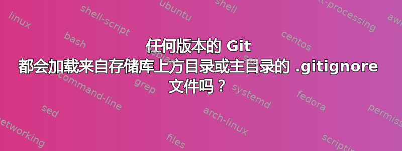 任何版本的 Git 都会加载来自存储库上方目录或主目录的 .gitignore 文件吗？