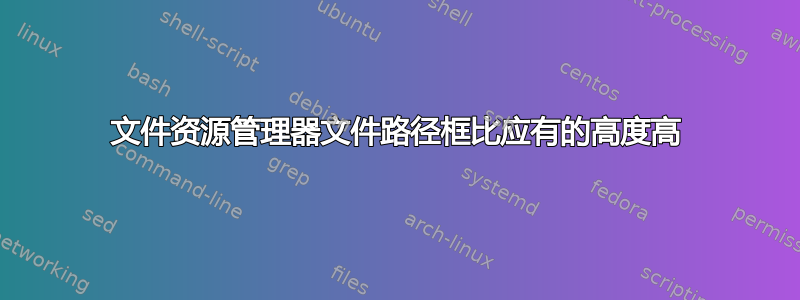 文件资源管理器文件路径框比应有的高度高